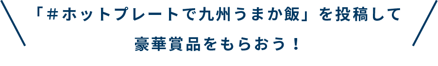 「#ホットプレートで九州うまか飯」を投稿して豪華賞品をもらおう！